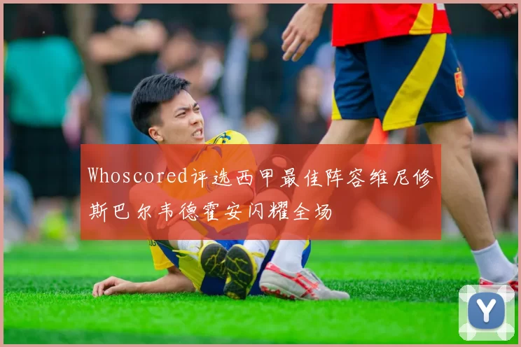 Whoscored评选西甲最佳阵容维尼修斯巴尔韦德霍安闪耀全场