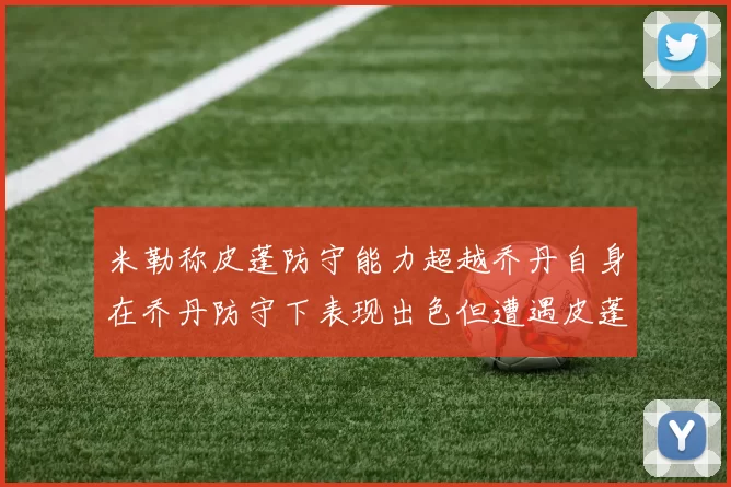 米勒称皮蓬防守能力超越乔丹自身在乔丹防守下表现出色但遭遇皮蓬阻击