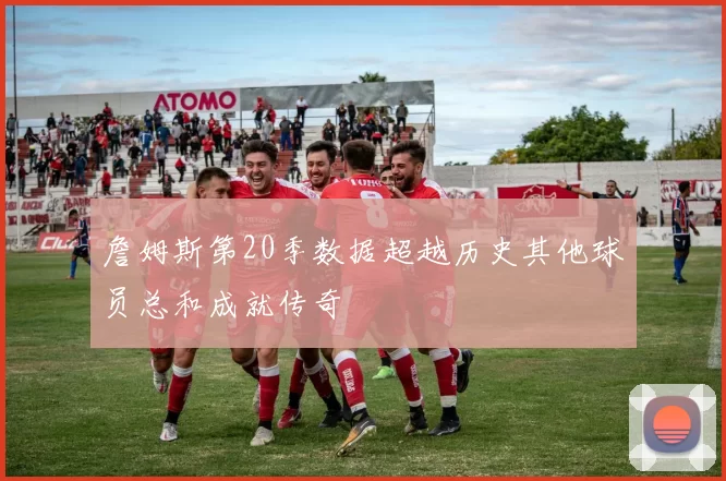 詹姆斯第20季数据超越历史其他球员总和成就传奇