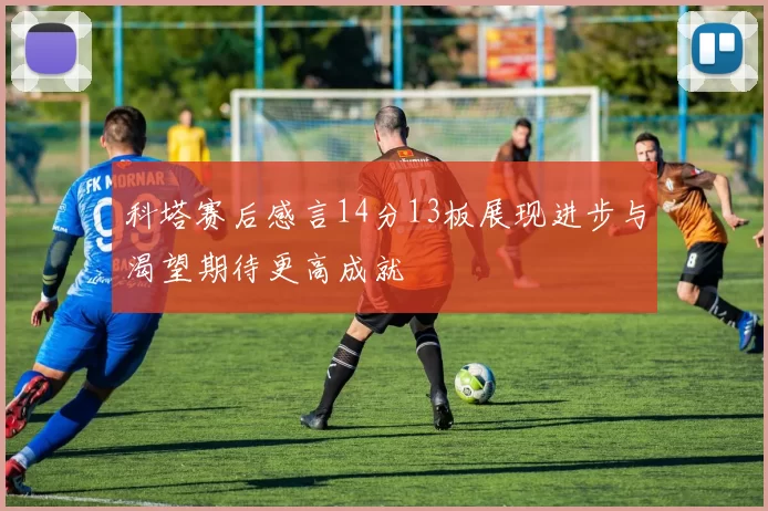 科塔赛后感言14分13板展现进步与渴望期待更高成就