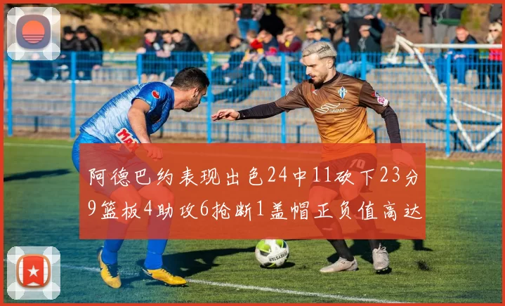 阿德巴约表现出色24中11砍下23分9篮板4助攻6抢断1盖帽正负值高达22