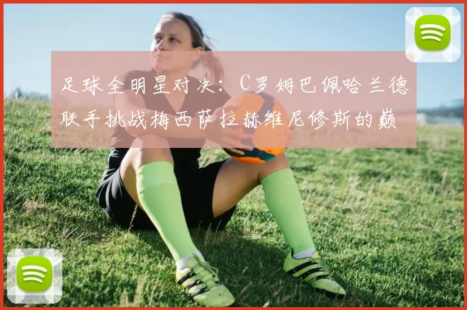 足球全明星对决：C罗姆巴佩哈兰德联手挑战梅西萨拉赫维尼修斯的巅峰之战
