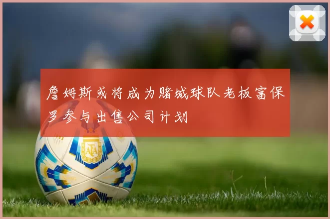 詹姆斯或将成为赌城球队老板富保罗参与出售公司计划