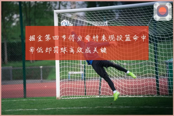 掘金第四节得分奇特表现投篮命中率低却罚球高效成关键