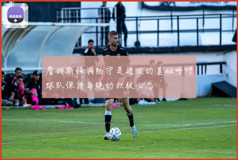 詹姆斯强调防守是进攻的基础呼吁球队保持每晚的积极心态