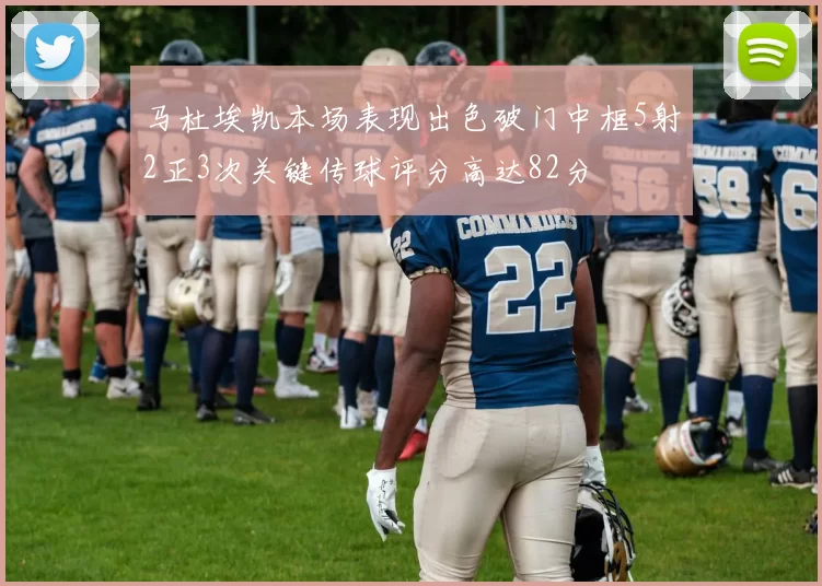 马杜埃凯本场表现出色破门中框5射2正3次关键传球评分高达82分