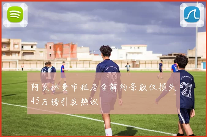 阿莫林曼市租房含解约条款仅损失45万镑引发热议