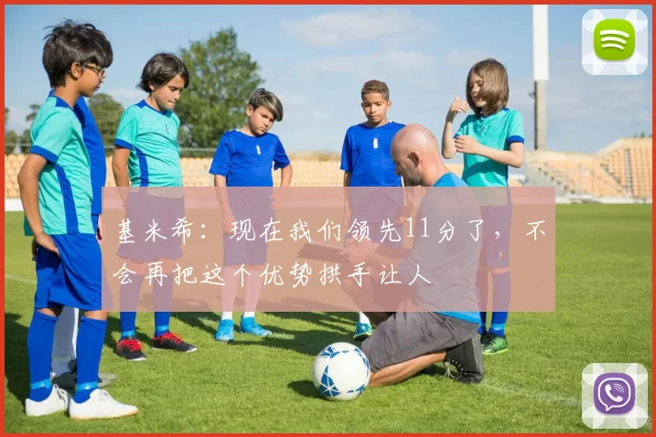 基米希：现在我们领先11分了，不会再把这个优势拱手让人