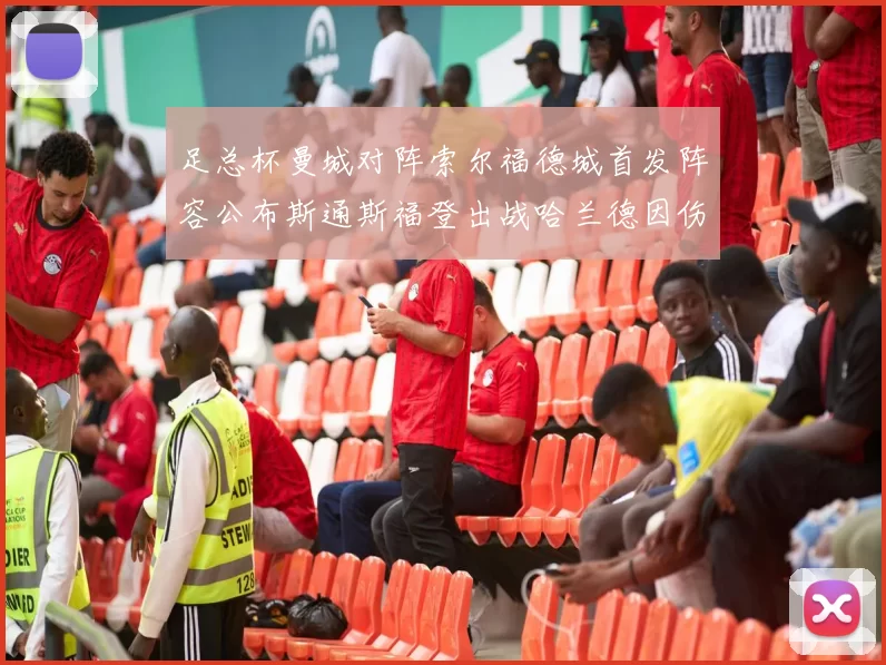 足总杯曼城对阵索尔福德城首发阵容公布斯通斯福登出战哈兰德因伤缺席
