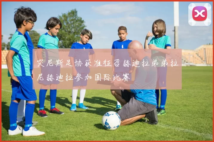 突尼斯足协获准征召赫迪拉弟弟拉尼赫迪拉参加国际比赛