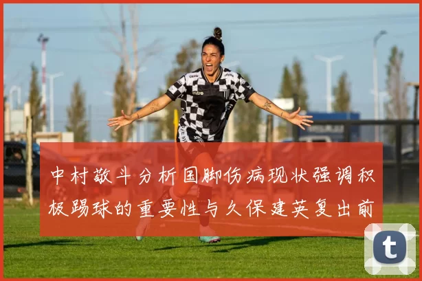 中村敬斗分析国脚伤病现状强调积极踢球的重要性与久保建英复出前景