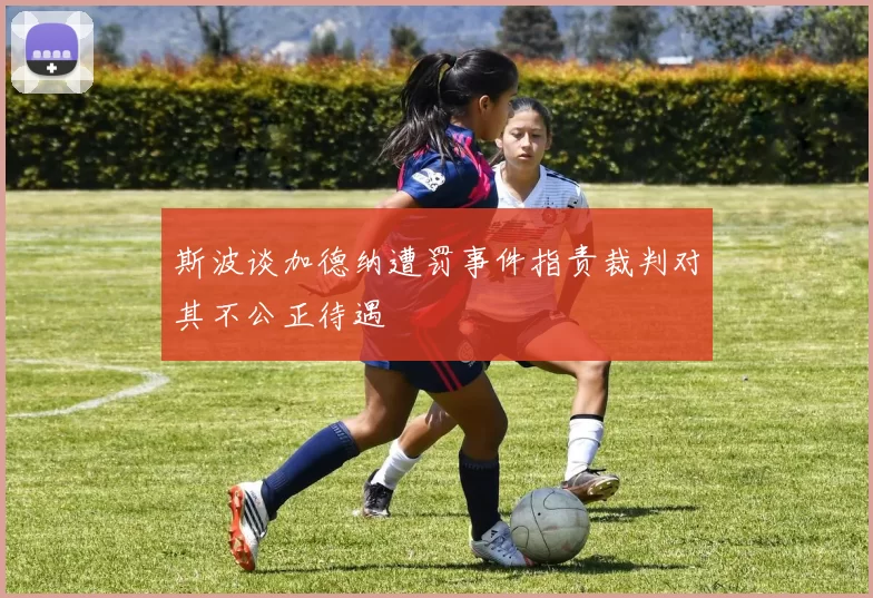 斯波谈加德纳遭罚事件指责裁判对其不公正待遇