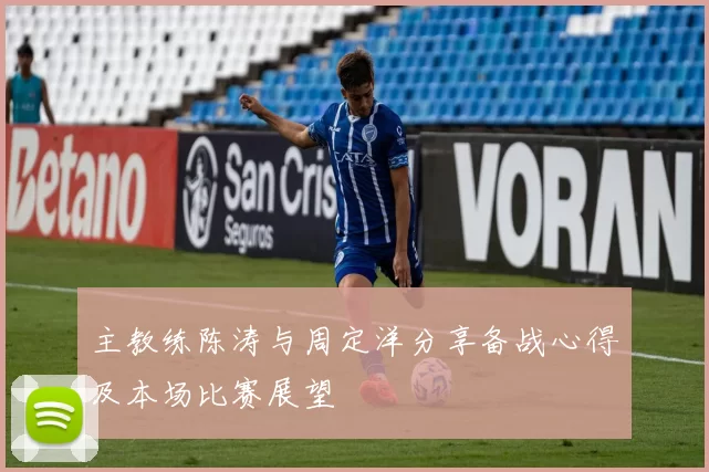 主教练陈涛与周定洋分享备战心得及本场比赛展望
