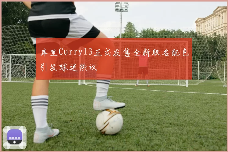 库里Curry13正式发售全新联名配色引发球迷热议