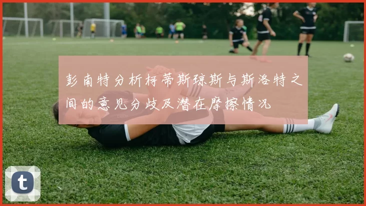 彭南特分析柯蒂斯琼斯与斯洛特之间的意见分歧及潜在摩擦情况