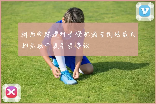 梅西带球遭对手侵犯痛苦倒地裁判却无动于衷引发争议